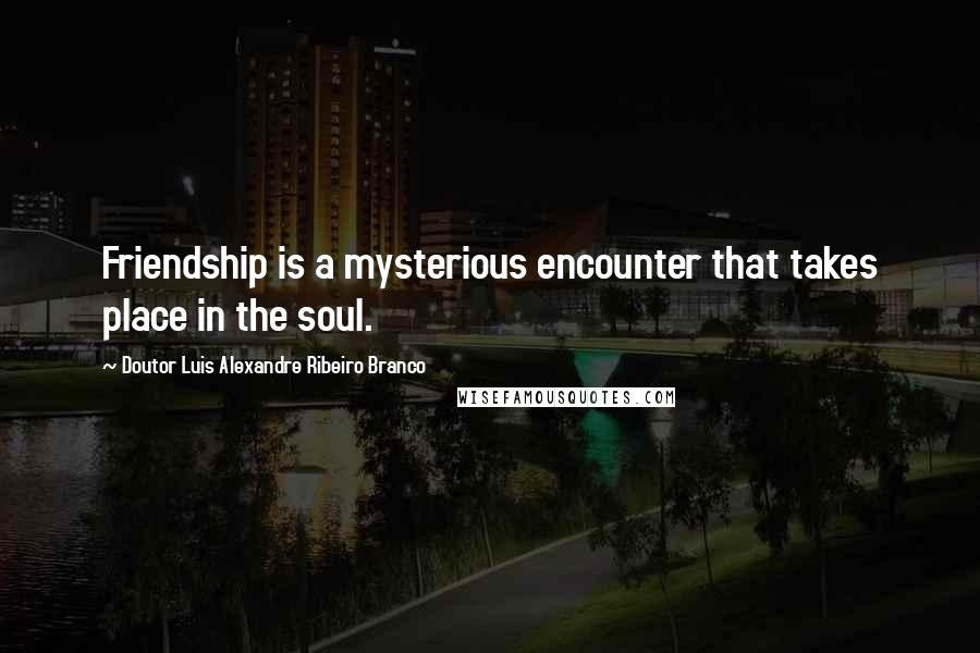 Doutor Luis Alexandre Ribeiro Branco quotes: Friendship is a mysterious encounter that takes place in the soul.