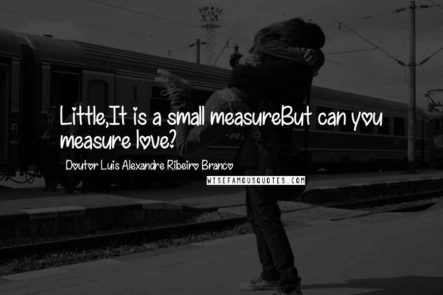 Doutor Luis Alexandre Ribeiro Branco quotes: Little,It is a small measureBut can you measure love?