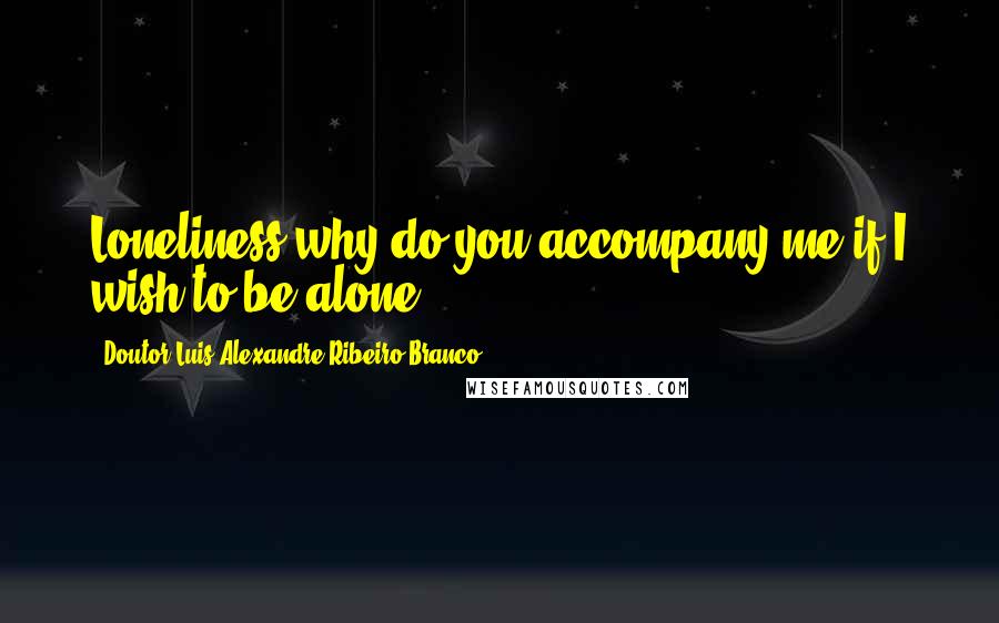 Doutor Luis Alexandre Ribeiro Branco quotes: Loneliness why do you accompany me if I wish to be alone?