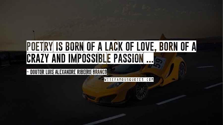 Doutor Luis Alexandre Ribeiro Branco quotes: Poetry is born of a lack of love, born of a crazy and impossible passion ...