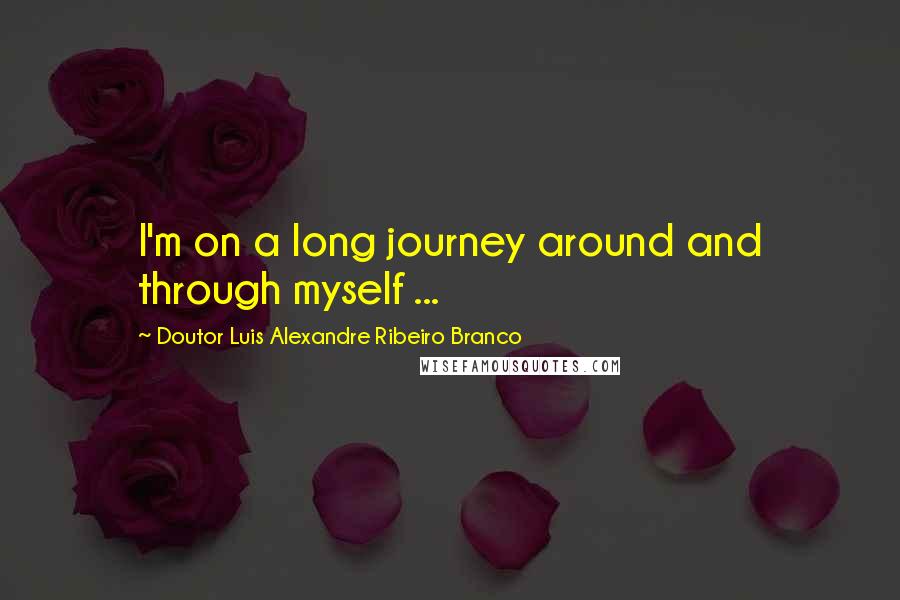 Doutor Luis Alexandre Ribeiro Branco quotes: I'm on a long journey around and through myself ...