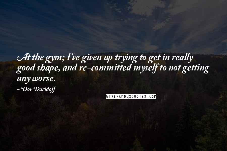 Dov Davidoff quotes: At the gym; I've given up trying to get in really good shape, and re-committed myself to not getting any worse.