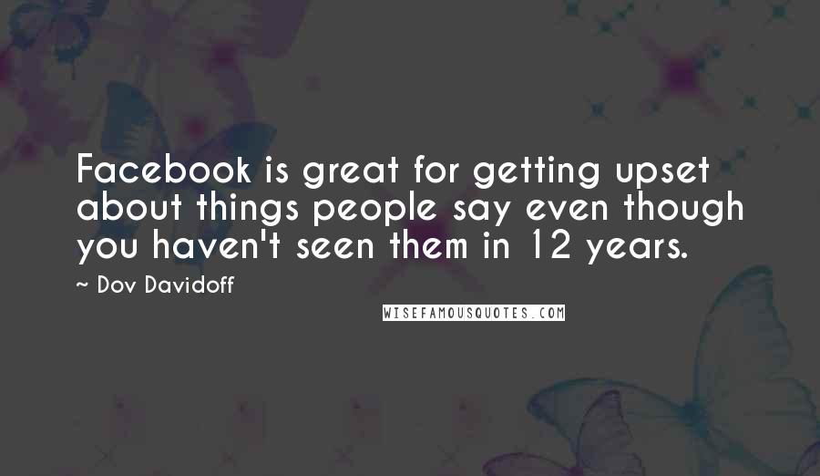 Dov Davidoff quotes: Facebook is great for getting upset about things people say even though you haven't seen them in 12 years.