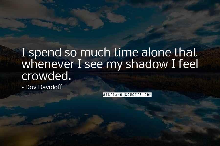 Dov Davidoff quotes: I spend so much time alone that whenever I see my shadow I feel crowded.
