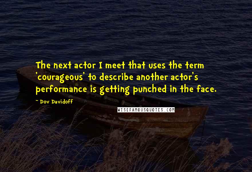 Dov Davidoff quotes: The next actor I meet that uses the term 'courageous' to describe another actor's performance is getting punched in the face.