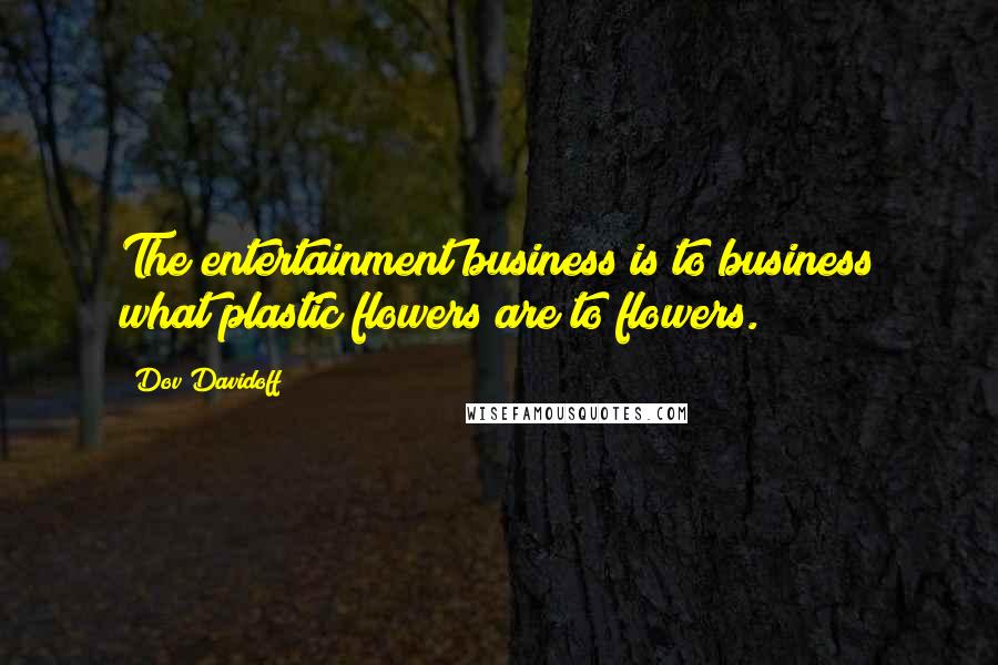 Dov Davidoff quotes: The entertainment business is to business what plastic flowers are to flowers.