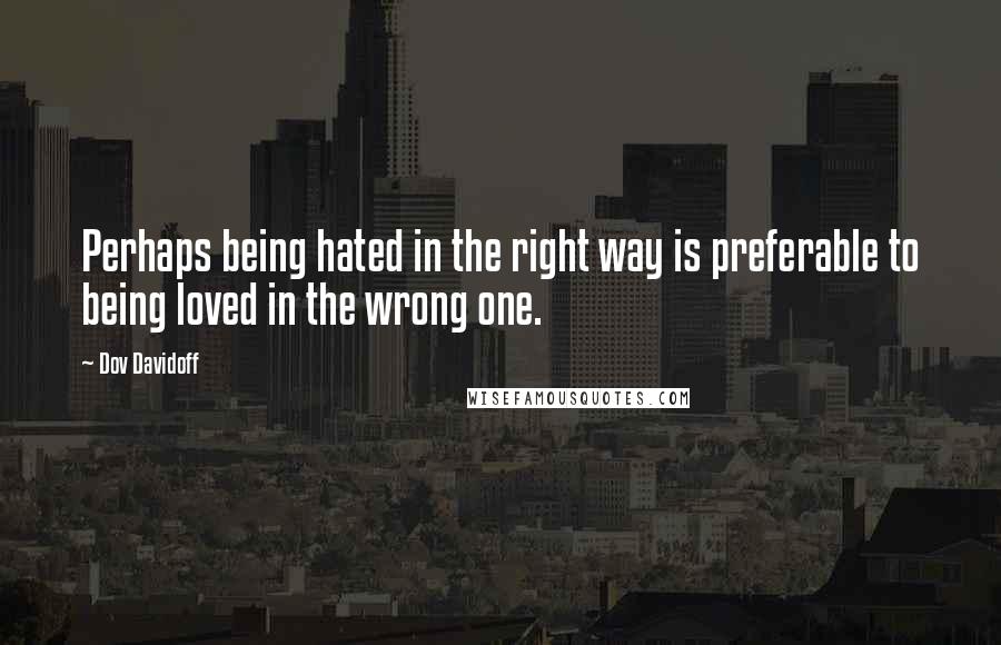 Dov Davidoff quotes: Perhaps being hated in the right way is preferable to being loved in the wrong one.