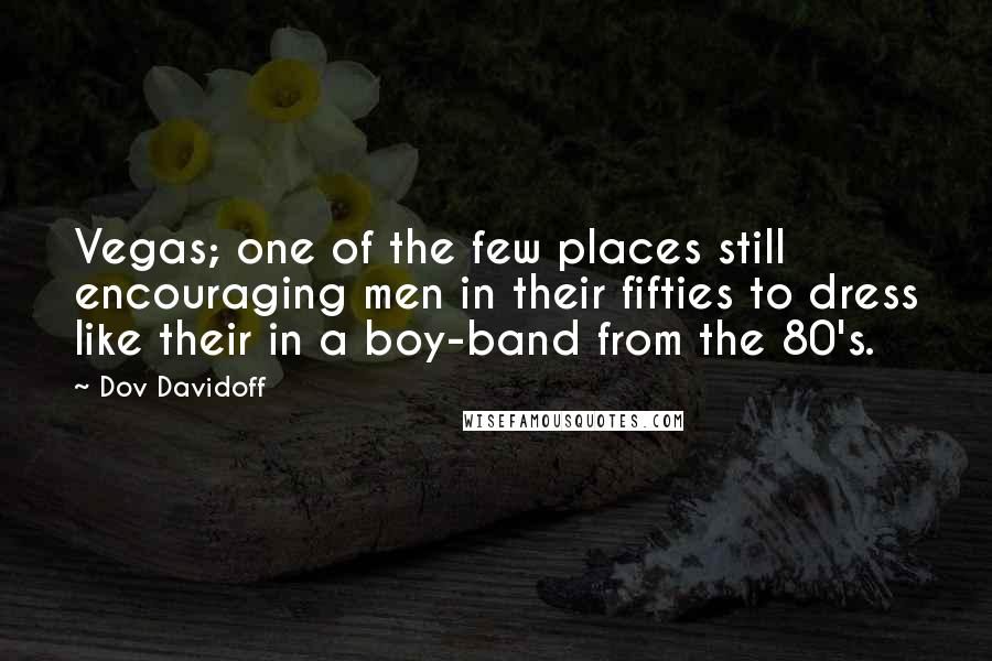 Dov Davidoff quotes: Vegas; one of the few places still encouraging men in their fifties to dress like their in a boy-band from the 80's.