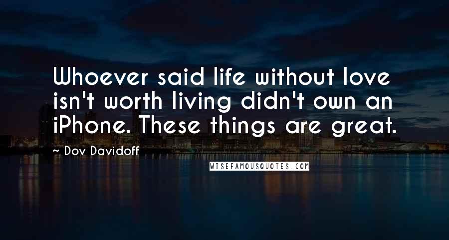 Dov Davidoff quotes: Whoever said life without love isn't worth living didn't own an iPhone. These things are great.