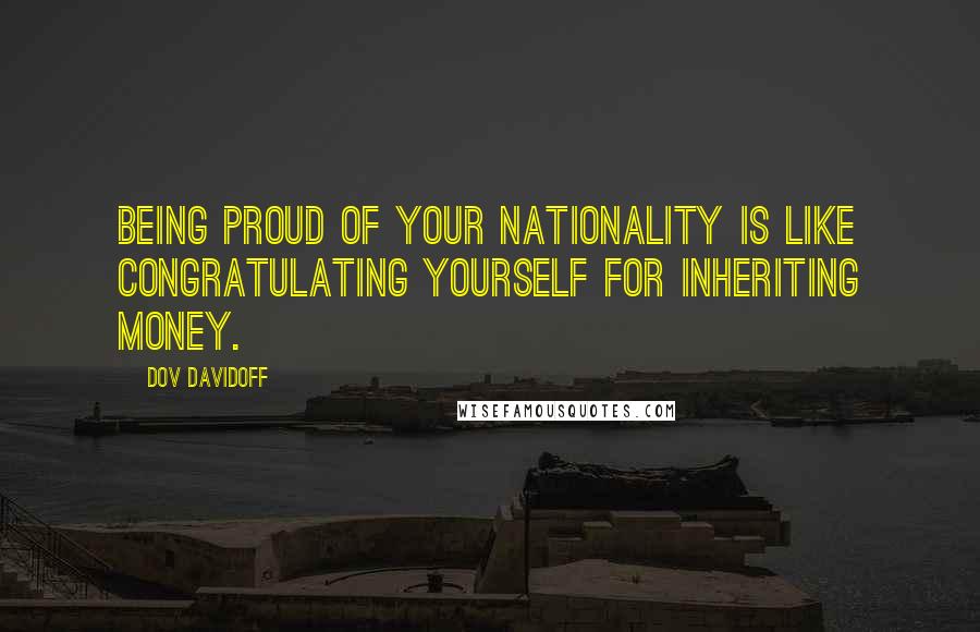 Dov Davidoff quotes: Being proud of your nationality is like congratulating yourself for inheriting money.
