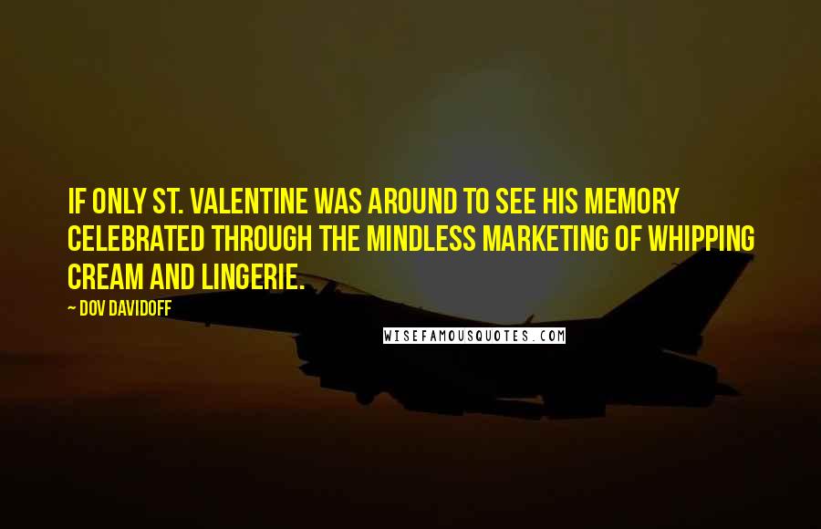 Dov Davidoff quotes: If only St. Valentine was around to see his memory celebrated through the mindless marketing of whipping cream and lingerie.