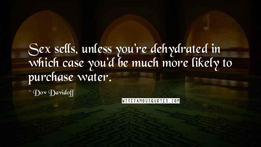 Dov Davidoff quotes: Sex sells, unless you're dehydrated in which case you'd be much more likely to purchase water.