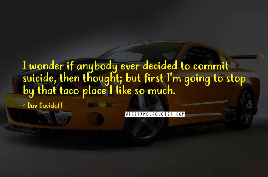 Dov Davidoff quotes: I wonder if anybody ever decided to commit suicide, then thought; but first I'm going to stop by that taco place I like so much.