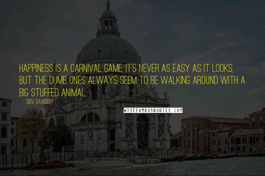 Dov Davidoff quotes: Happiness is a carnival game. It's never as easy as it looks, but the dumb ones always seem to be walking around with a big stuffed animal.