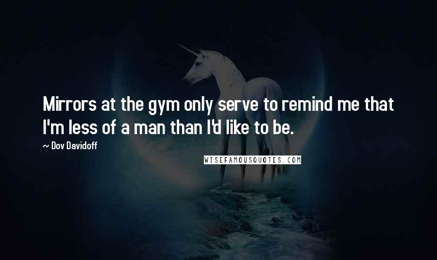 Dov Davidoff quotes: Mirrors at the gym only serve to remind me that I'm less of a man than I'd like to be.