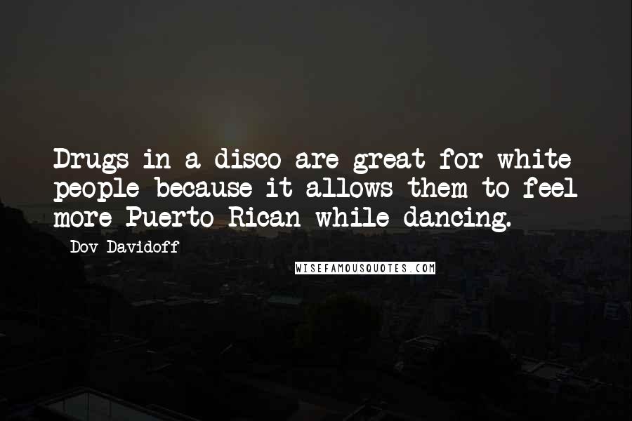 Dov Davidoff quotes: Drugs in a disco are great for white people because it allows them to feel more Puerto Rican while dancing.