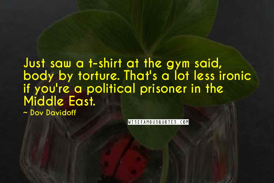 Dov Davidoff quotes: Just saw a t-shirt at the gym said, body by torture. That's a lot less ironic if you're a political prisoner in the Middle East.