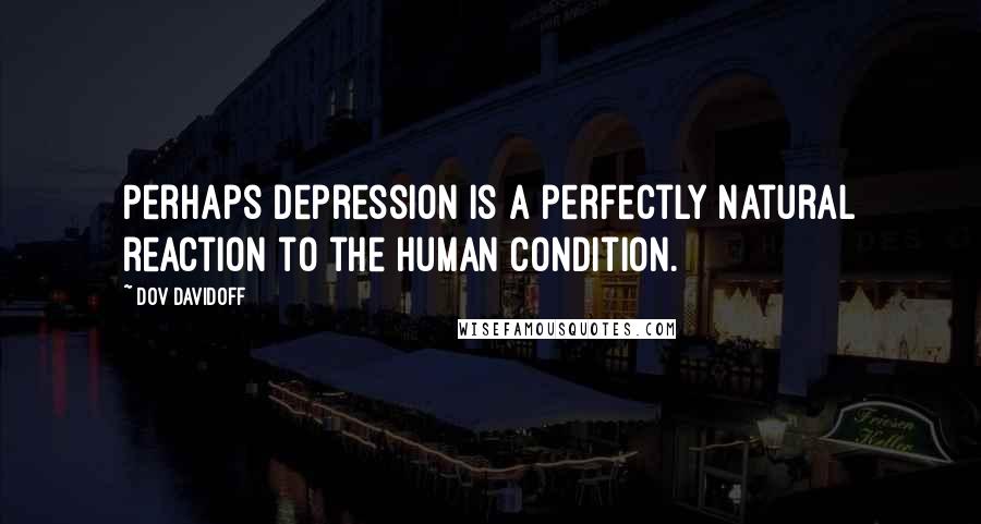Dov Davidoff quotes: Perhaps depression is a perfectly natural reaction to the human condition.