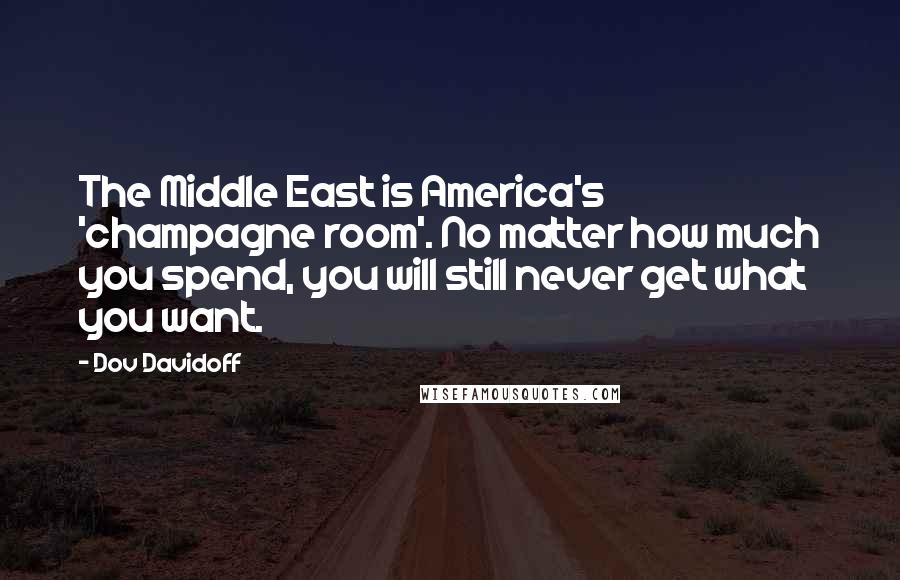 Dov Davidoff quotes: The Middle East is America's 'champagne room'. No matter how much you spend, you will still never get what you want.