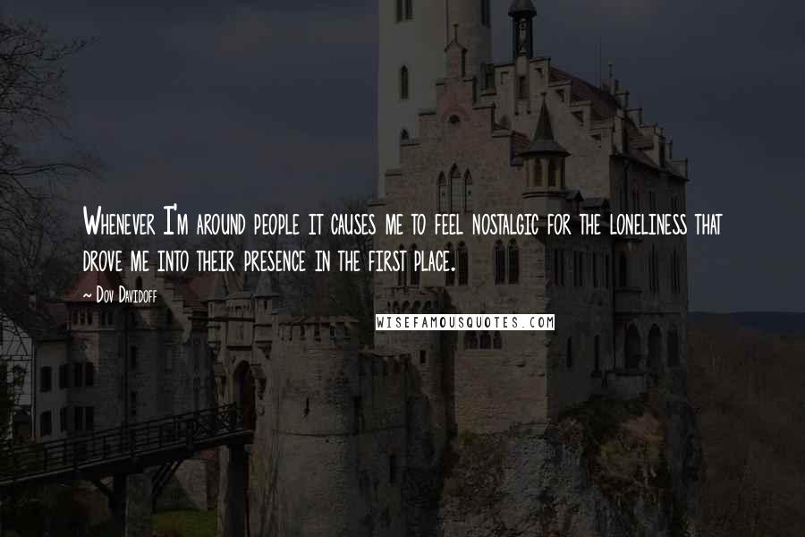 Dov Davidoff quotes: Whenever I'm around people it causes me to feel nostalgic for the loneliness that drove me into their presence in the first place.