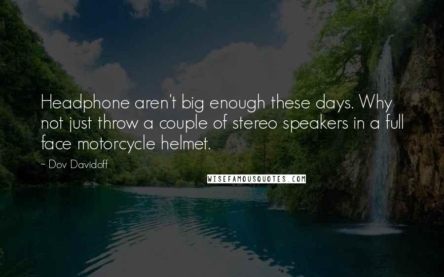 Dov Davidoff quotes: Headphone aren't big enough these days. Why not just throw a couple of stereo speakers in a full face motorcycle helmet.