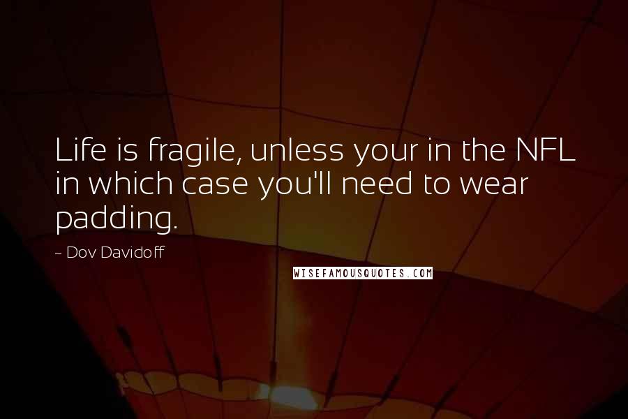 Dov Davidoff quotes: Life is fragile, unless your in the NFL in which case you'll need to wear padding.