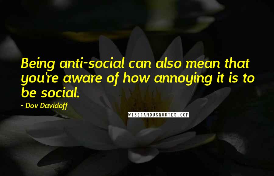 Dov Davidoff quotes: Being anti-social can also mean that you're aware of how annoying it is to be social.