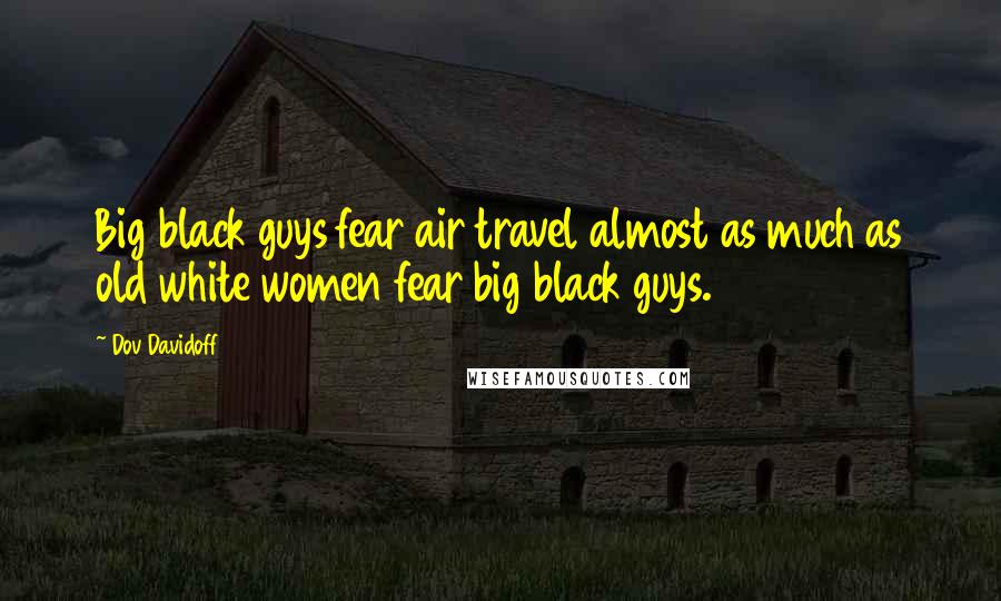 Dov Davidoff quotes: Big black guys fear air travel almost as much as old white women fear big black guys.