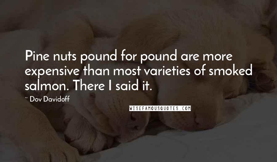 Dov Davidoff quotes: Pine nuts pound for pound are more expensive than most varieties of smoked salmon. There I said it.