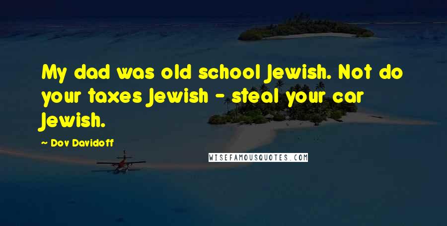 Dov Davidoff quotes: My dad was old school Jewish. Not do your taxes Jewish - steal your car Jewish.