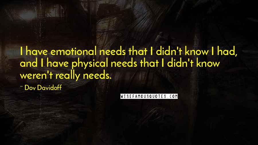 Dov Davidoff quotes: I have emotional needs that I didn't know I had, and I have physical needs that I didn't know weren't really needs.