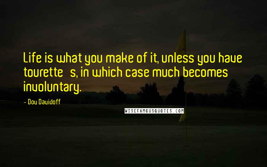 Dov Davidoff quotes: Life is what you make of it, unless you have tourette's, in which case much becomes involuntary.