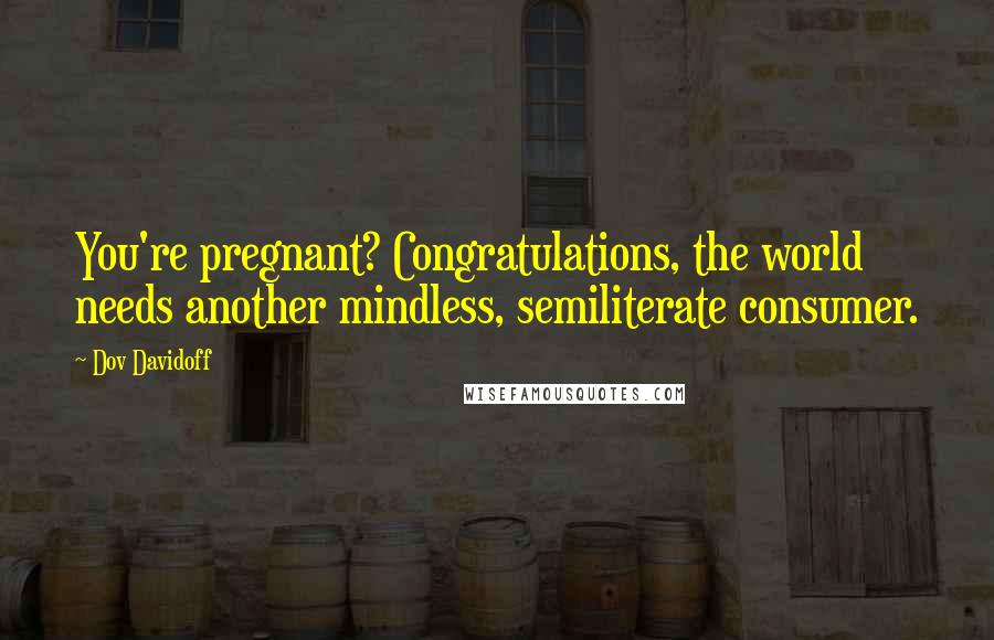 Dov Davidoff quotes: You're pregnant? Congratulations, the world needs another mindless, semiliterate consumer.
