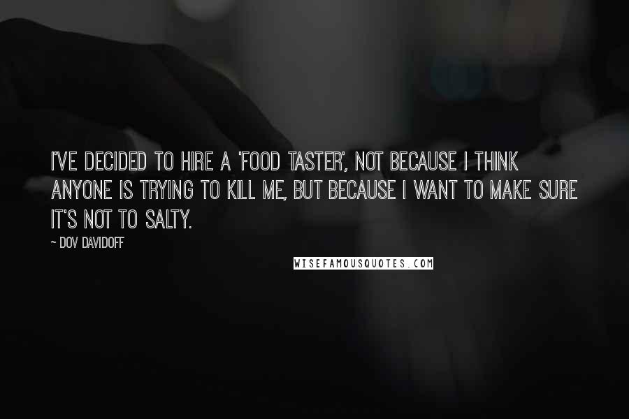 Dov Davidoff quotes: I've decided to hire a 'food taster', not because I think anyone is trying to kill me, but because I want to make sure it's not to salty.