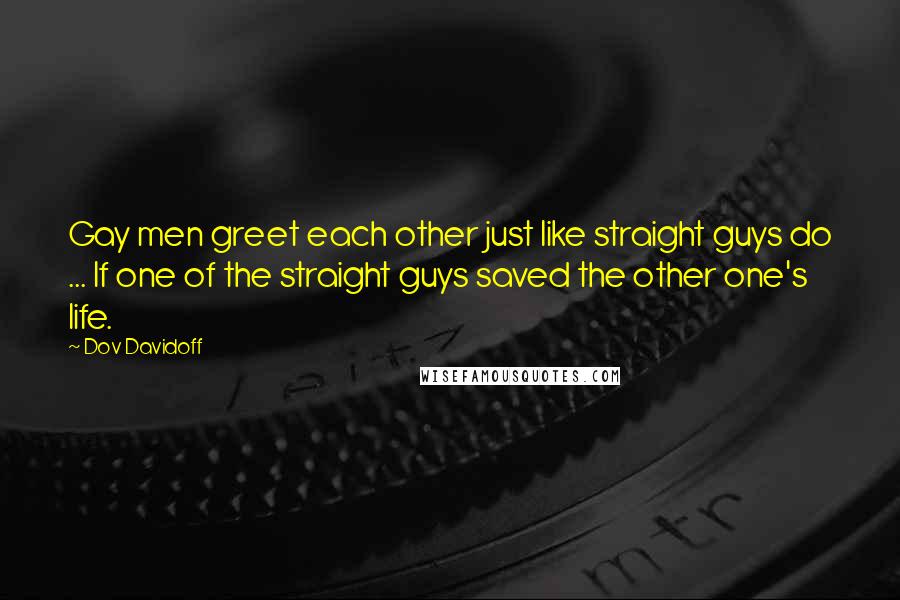 Dov Davidoff quotes: Gay men greet each other just like straight guys do ... If one of the straight guys saved the other one's life.
