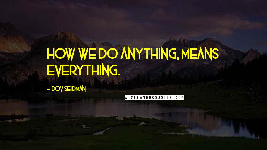 Dov Seidman quotes: How we do anything, means everything.