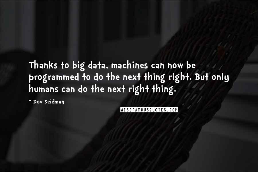 Dov Seidman quotes: Thanks to big data, machines can now be programmed to do the next thing right. But only humans can do the next right thing.