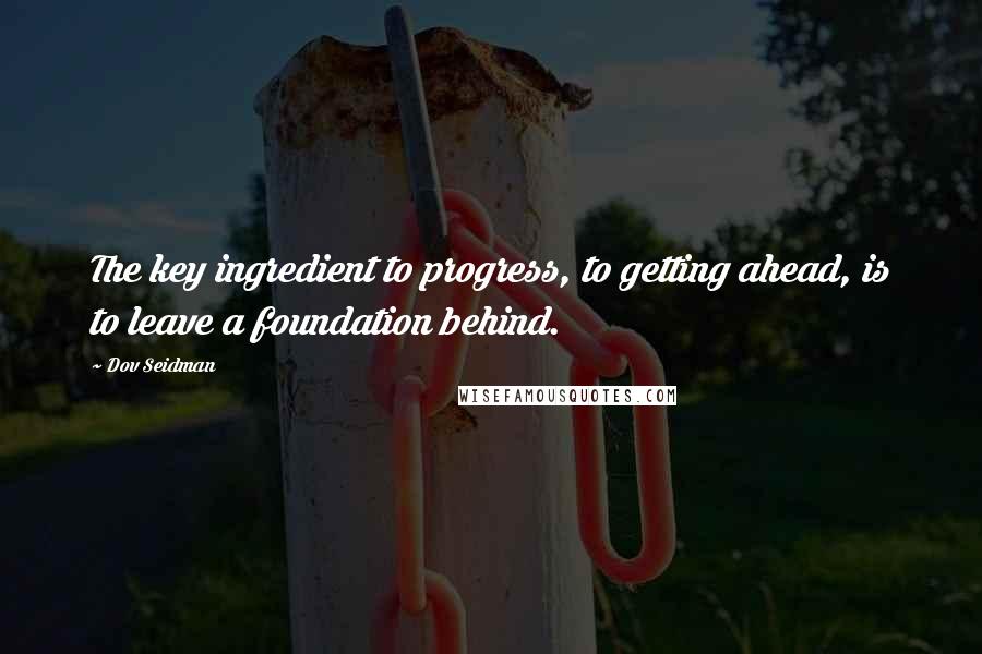 Dov Seidman quotes: The key ingredient to progress, to getting ahead, is to leave a foundation behind.