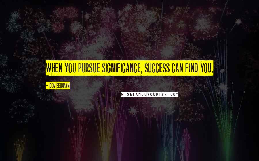 Dov Seidman quotes: When you pursue significance, success can find you.