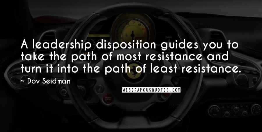 Dov Seidman quotes: A leadership disposition guides you to take the path of most resistance and turn it into the path of least resistance.