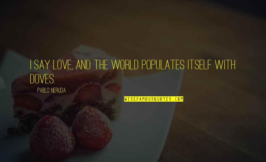 Doves Quotes By Pablo Neruda: I say love, and the world populates itself