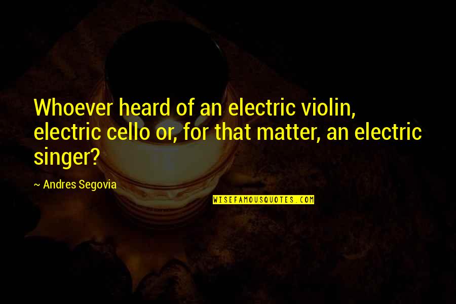 Dowlings Quotes By Andres Segovia: Whoever heard of an electric violin, electric cello