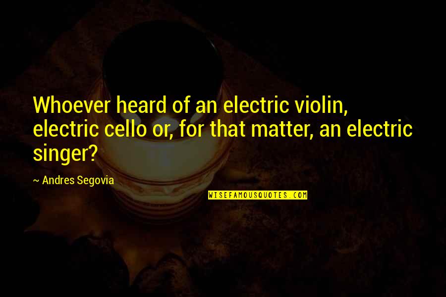 Dowlings Quotes By Andres Segovia: Whoever heard of an electric violin, electric cello Dowlings Quotes By Andres Segovia: Whoever heard of an electric violin, electric cello
