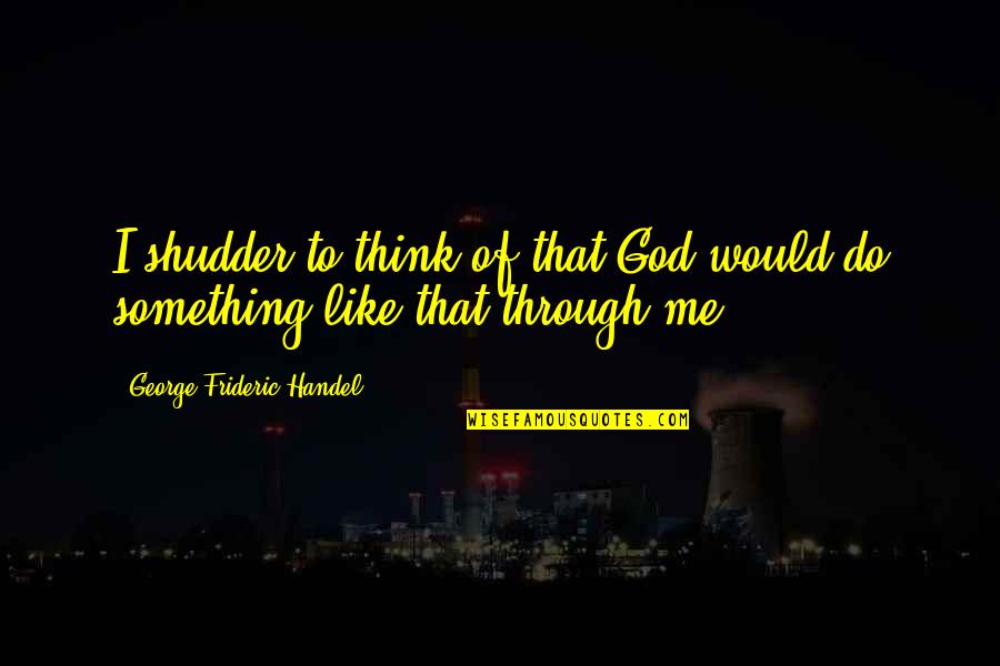 Down Burning Down The House Quotes By George Frideric Handel: I shudder to think of that God would Down Burning Down The House Quotes By George Frideric Handel: I shudder to think of that God would