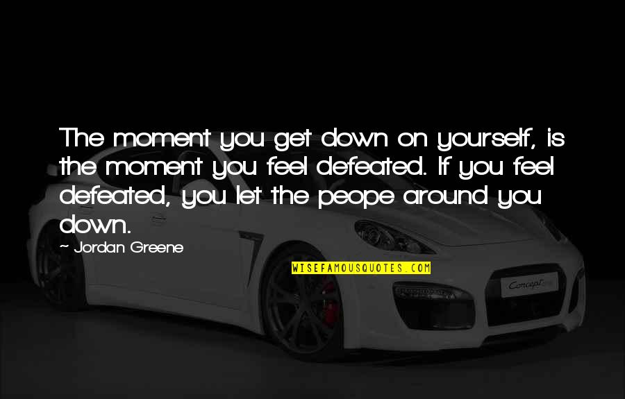 Down But Not Defeated Quotes By Jordan Greene: The moment you get down on yourself, is Down But Not Defeated Quotes By Jordan Greene: The moment you get down on yourself, is