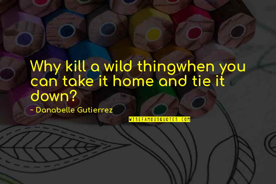 Down Home Quotes By Danabelle Gutierrez: Why kill a wild thingwhen you can take