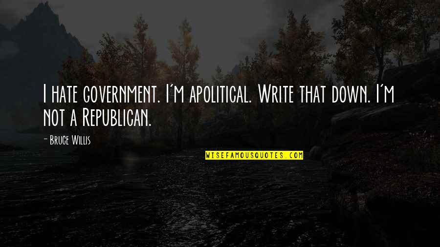 Down Not Quotes By Bruce Willis: I hate government. I'm apolitical. Write that down.