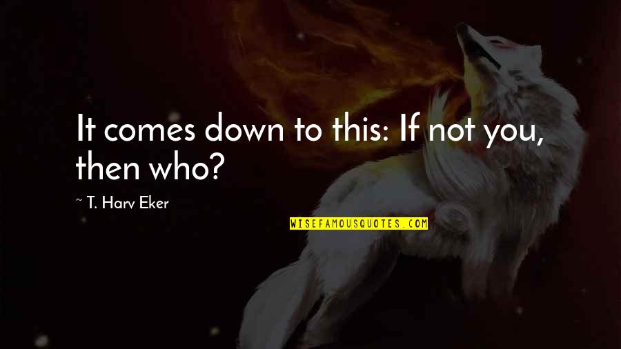 Down Not Quotes By T. Harv Eker: It comes down to this: If not you,