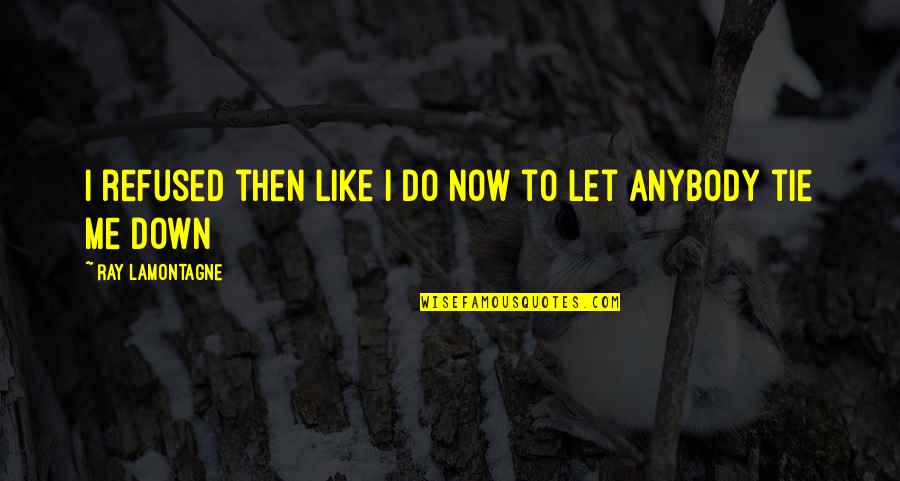 Down Now Quotes By Ray Lamontagne: I refused then like I do now to Down Now Quotes By Ray Lamontagne: I refused then like I do now to