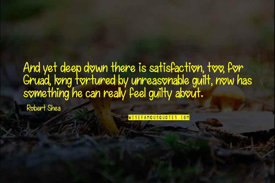 Down Now Quotes By Robert Shea: And yet deep down there is satisfaction, too, Down Now Quotes By Robert Shea: And yet deep down there is satisfaction, too,